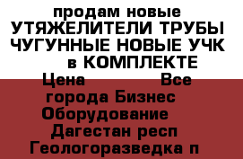 продам новые УТЯЖЕЛИТЕЛИ ТРУБЫ ЧУГУННЫЕ НОВЫЕ УЧК-720-24 в КОМПЛЕКТЕ › Цена ­ 30 000 - Все города Бизнес » Оборудование   . Дагестан респ.,Геологоразведка п.